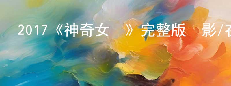 陳煜弦發布2017《神奇女俠》完整版電影/在線觀看/百度云-美劇天堂